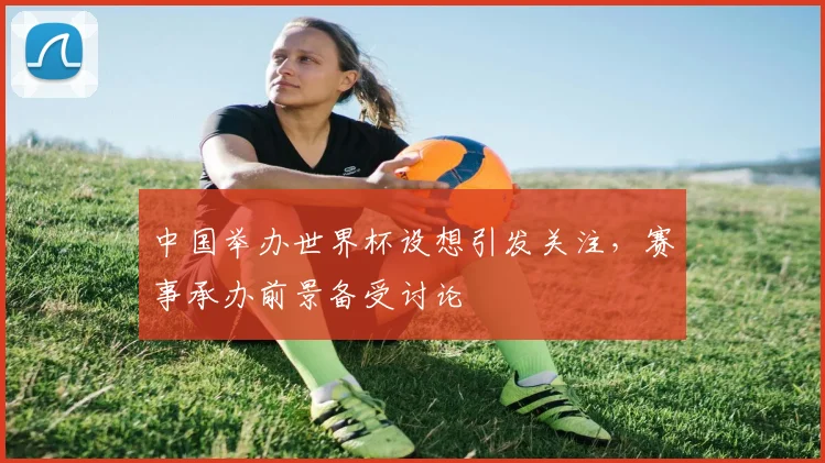 中国举办世界杯设想引发关注，赛事承办前景备受讨论