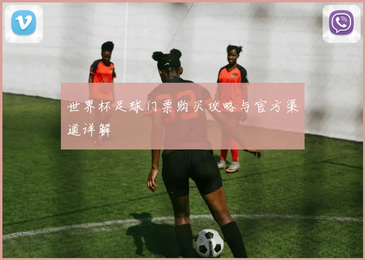 世界杯足球门票购买攻略与官方渠道详解