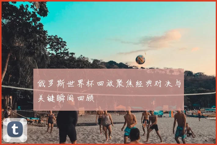 俄罗斯世界杯回放聚焦经典对决与关键瞬间回顾