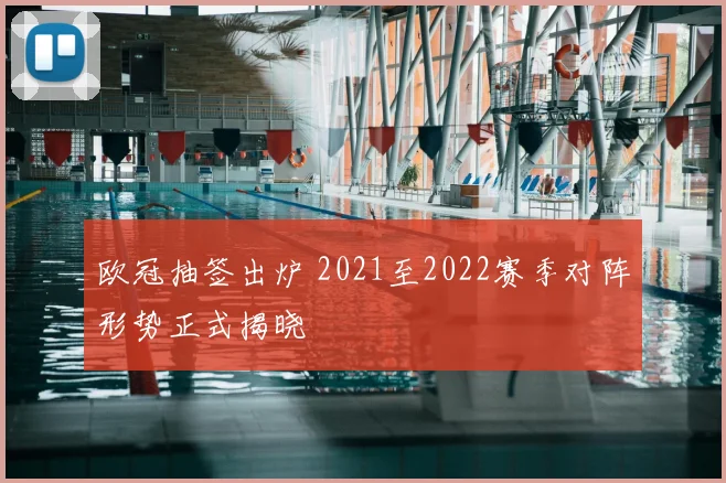 欧冠抽签出炉 2021至2022赛季对阵形势正式揭晓