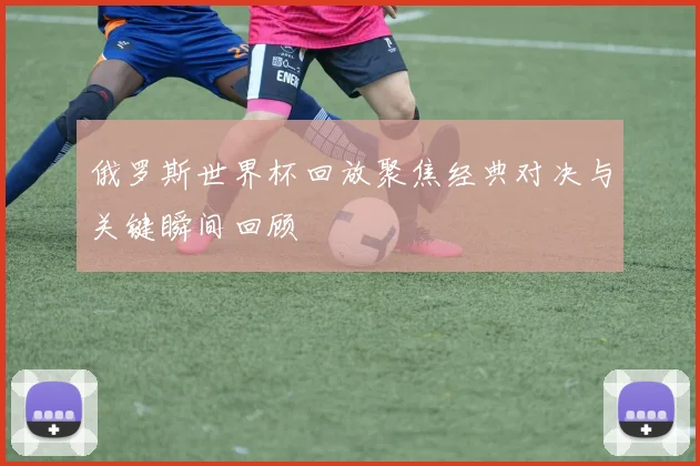 俄罗斯世界杯回放聚焦经典对决与关键瞬间回顾