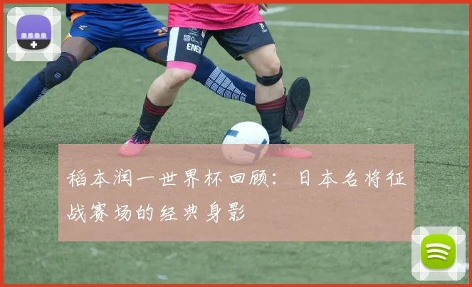 稻本润一世界杯回顾:日本名将征战赛场的经典身影