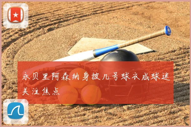 永贝里阿森纳身披几号球衣成球迷关注焦点