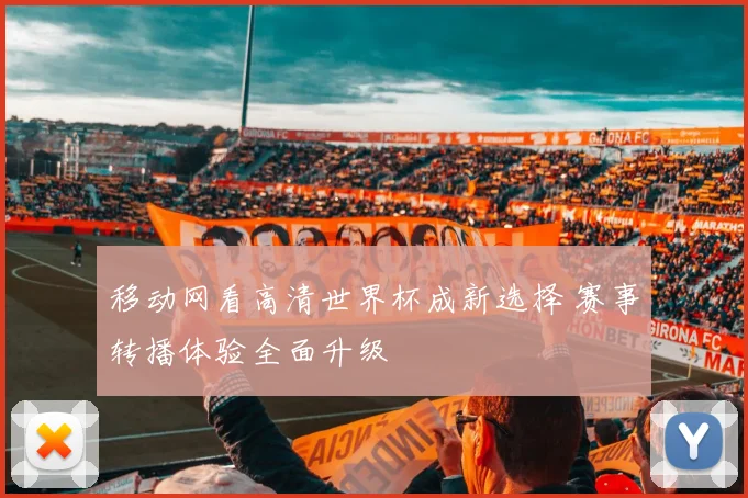 移动网看高清世界杯成新选择 赛事转播体验全面升级