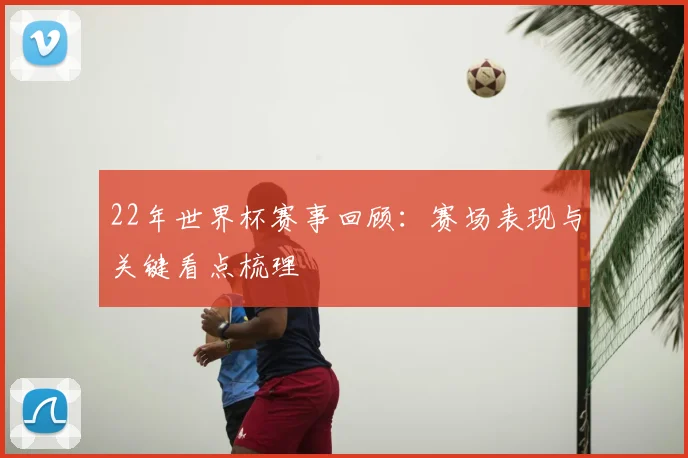 22年世界杯赛事回顾：赛场表现与关键看点梳理