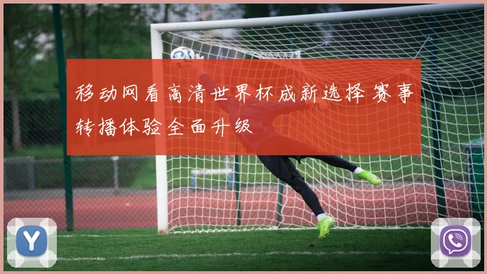 移动网看高清世界杯成新选择 赛事转播体验全面升级