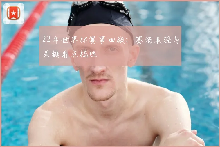 22年世界杯赛事回顾:赛场表现与关键看点梳理