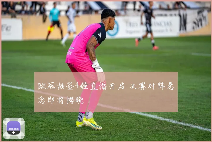 欧冠抽签4强直播开启 决赛对阵悬念即将揭晓