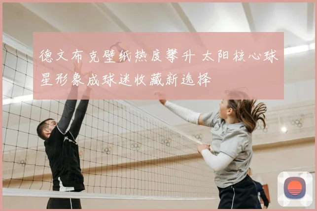 德文布克壁纸热度攀升 太阳核心球星形象成球迷收藏新选择