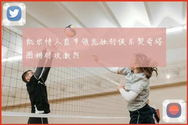 凯尔特人首节领先独行侠东契奇塔图姆对攻激烈