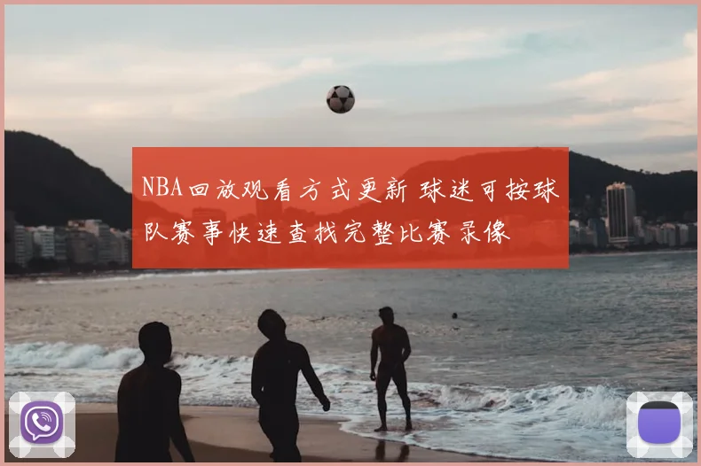 NBA回放观看方式更新 球迷可按球队赛事快速查找完整比赛录像