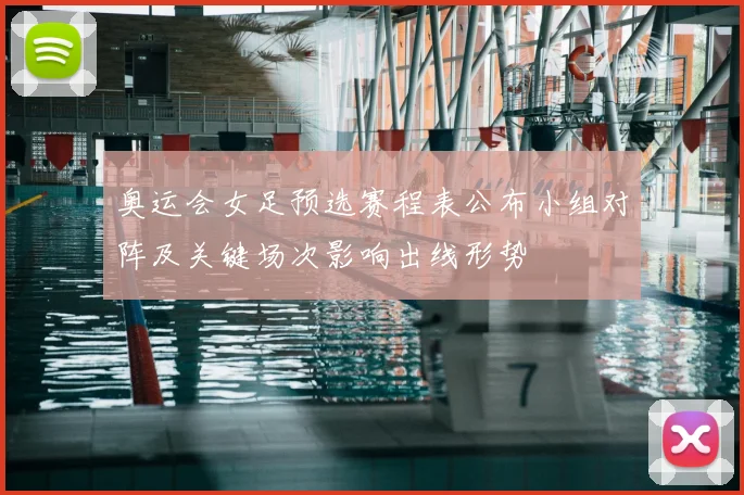 奥运会女足预选赛程表公布小组对阵及关键场次影响出线形势