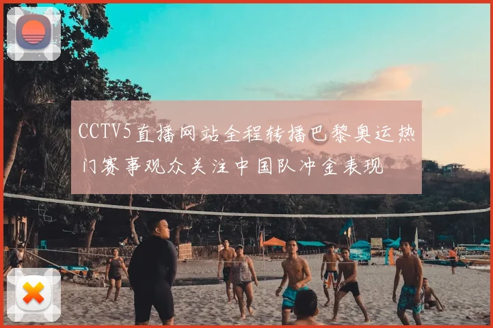 CCTV5直播网站全程转播巴黎奥运热门赛事观众关注中国队冲金表现