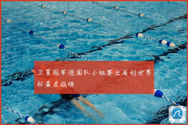 卫冕冠军德国队小组赛出局创世界杯最差战绩