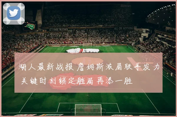 湖人最新战报 詹姆斯浓眉联手发力 关键时刻锁定胜局再添一胜