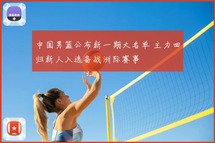 中国男篮公布新一期大名单 主力回归新人入选备战洲际赛事