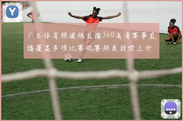 广东体育频道线直播360高清赛事直播覆盖多项比赛观赛热度持续上升