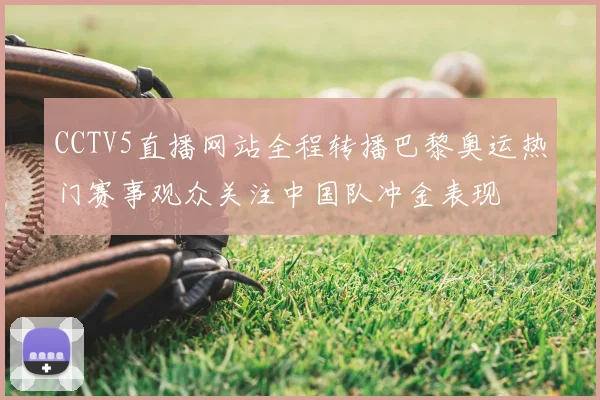 CCTV5直播网站全程转播巴黎奥运热门赛事观众关注中国队冲金表现
