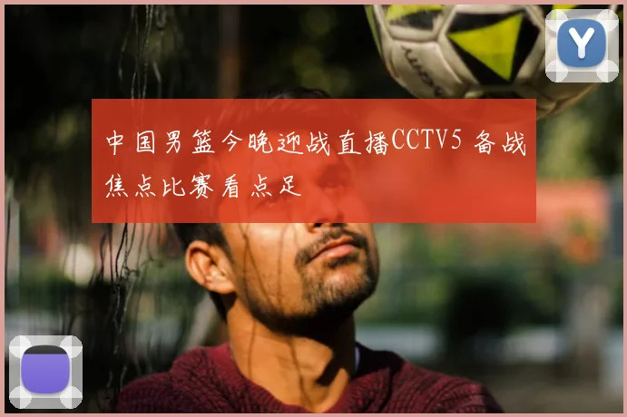 中国男篮今晚迎战直播CCTV5 备战焦点比赛看点足