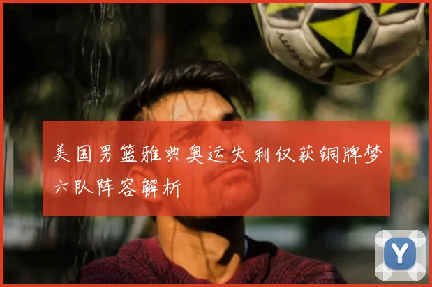 美国男篮雅典奥运失利仅获铜牌梦六队阵容解析