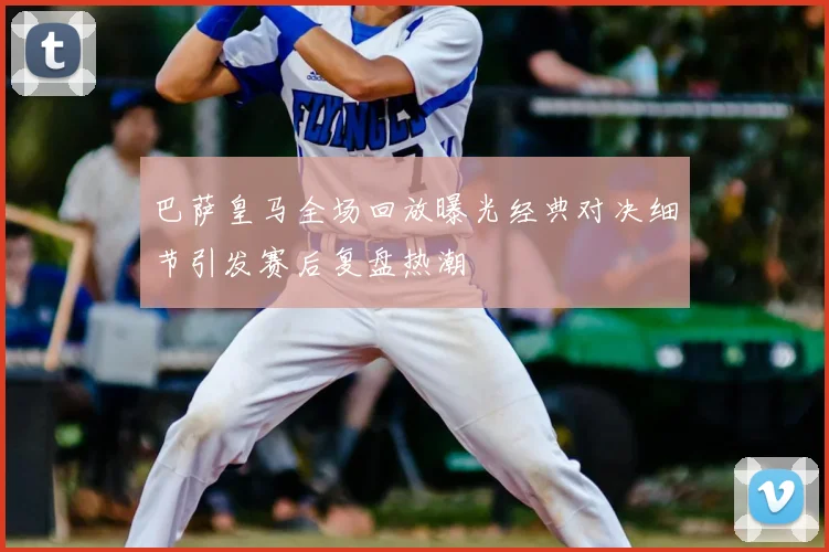 巴萨皇马全场回放曝光经典对决细节引发赛后复盘热潮