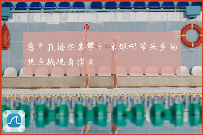 意甲直播热度攀升 乐球吧带来多场焦点战观看指南