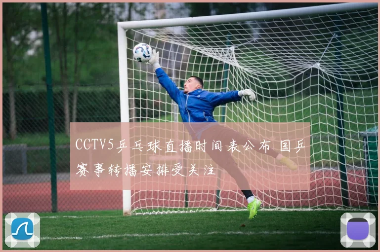 CCTV5乒乓球直播时间表公布 国乒赛事转播安排受关注