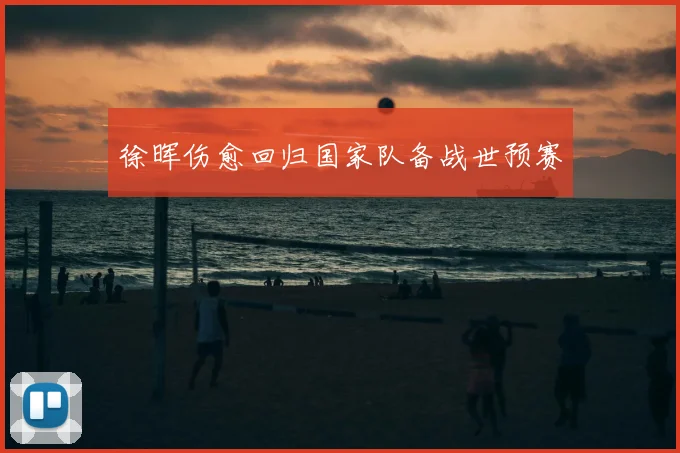 徐晖伤愈回归国家队备战世预赛