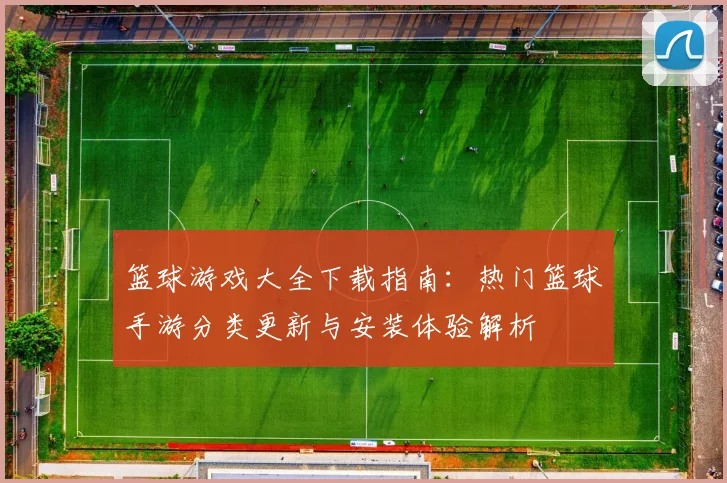 篮球游戏大全下载指南：热门篮球手游分类更新与安装体验解析