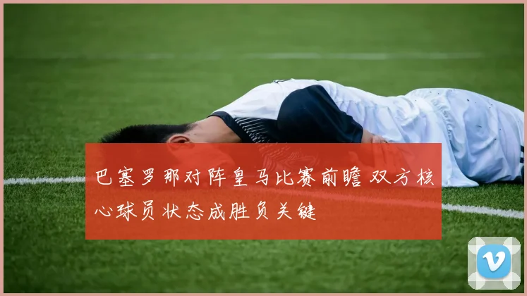 巴塞罗那对阵皇马比赛前瞻 双方核心球员状态成胜负关键