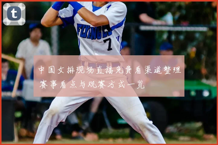 中国女排现场直播免费看渠道整理 赛事看点与观赛方式一览