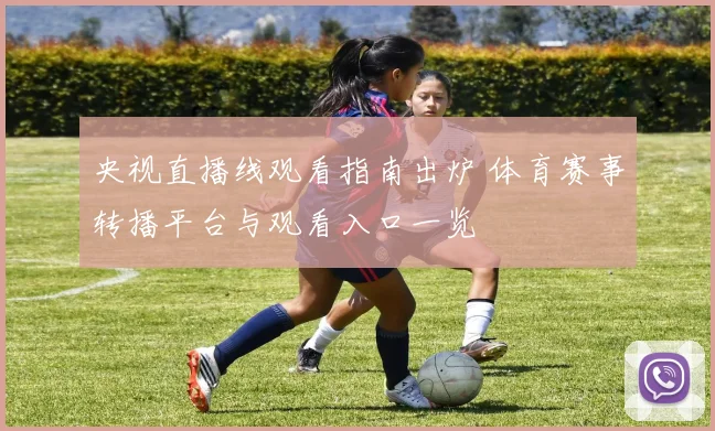 央视直播线观看指南出炉 体育赛事转播平台与观看入口一览