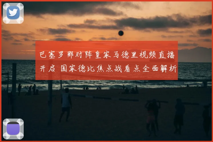 巴塞罗那对阵皇家马德里视频直播开启 国家德比焦点战看点全面解析