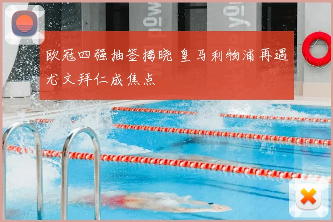 欧冠四强抽签揭晓 皇马利物浦再遇尤文拜仁成焦点