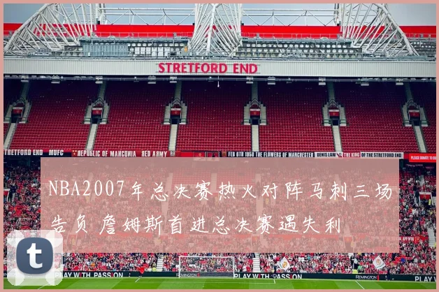 NBA2007年总决赛热火对阵马刺三场告负 詹姆斯首进总决赛遇失利