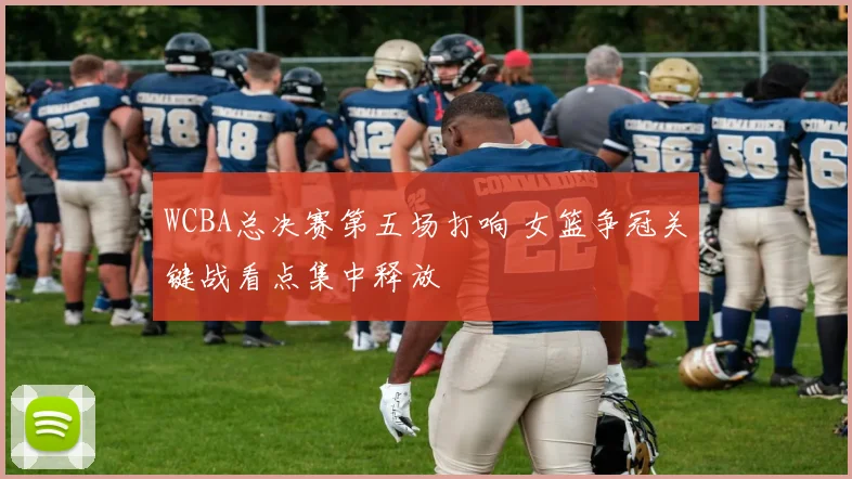 WCBA总决赛第五场打响 女篮争冠关键战看点集中释放