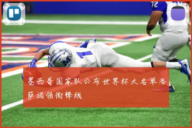墨西哥国家队公布世界杯大名单洛萨诺领衔锋线