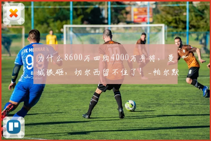 为什么8600万回购4000万弃将，曼城狠砸，切尔西留不住了！_帕尔默_英超_蓝军