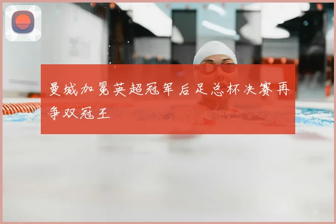 曼城加冕英超冠军后足总杯决赛再争双冠王