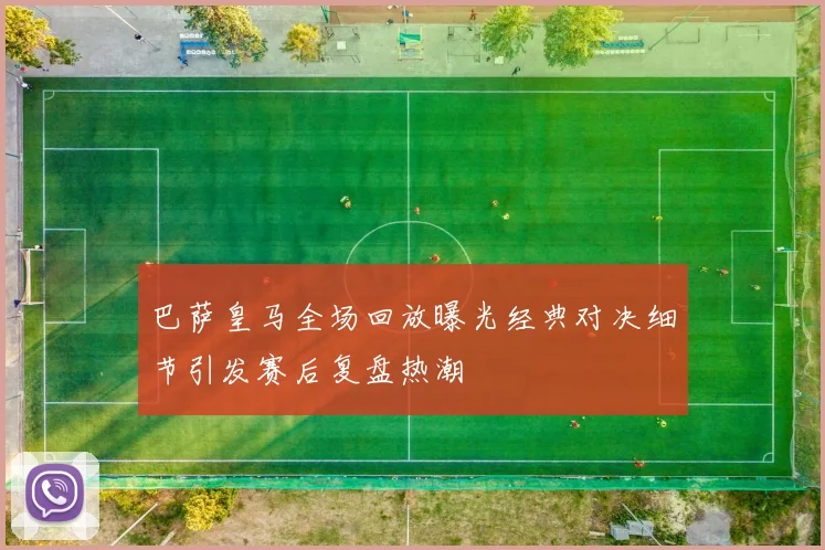 巴萨皇马全场回放曝光经典对决细节引发赛后复盘热潮