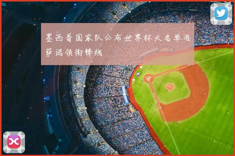 墨西哥国家队公布世界杯大名单洛萨诺领衔锋线