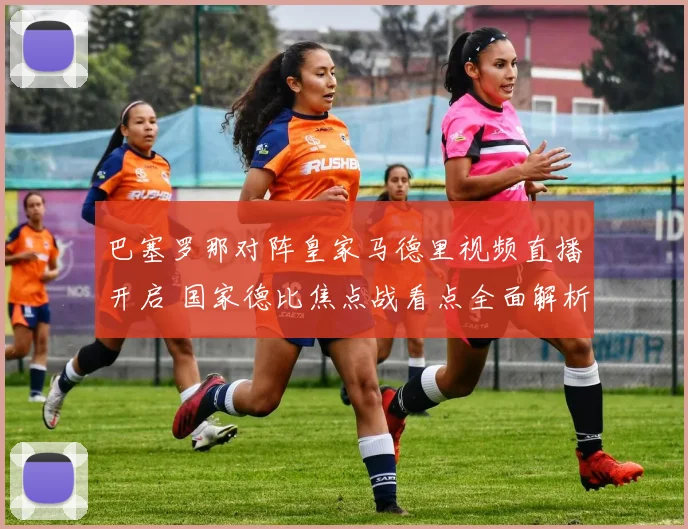 巴塞罗那对阵皇家马德里视频直播开启 国家德比焦点战看点全面解析