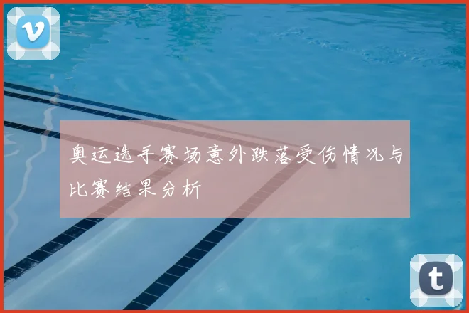 奥运选手赛场意外跌落受伤情况与比赛结果分析
