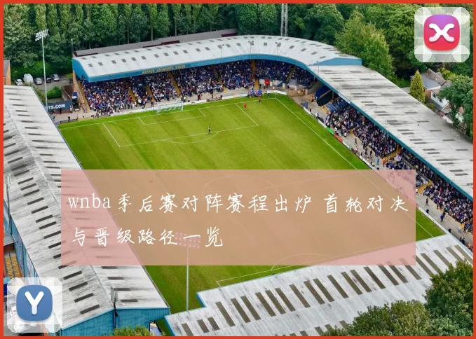 wnba季后赛对阵赛程出炉 首轮对决与晋级路径一览
