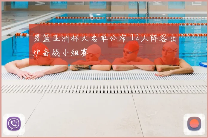 男篮亚洲杯大名单公布 12人阵容出炉备战小组赛