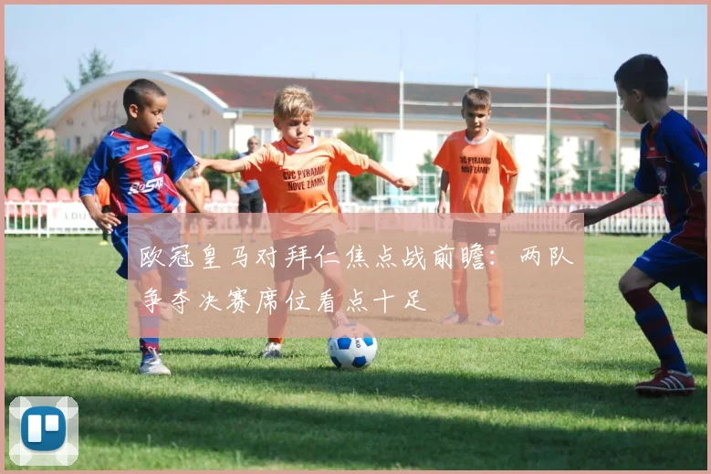 欧冠皇马对拜仁焦点战前瞻：两队争夺决赛席位看点十足