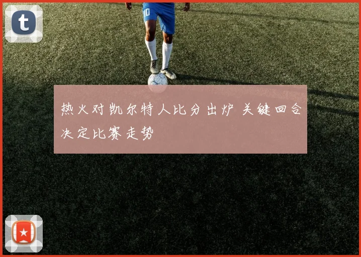 热火对凯尔特人比分出炉 关键回合决定比赛走势