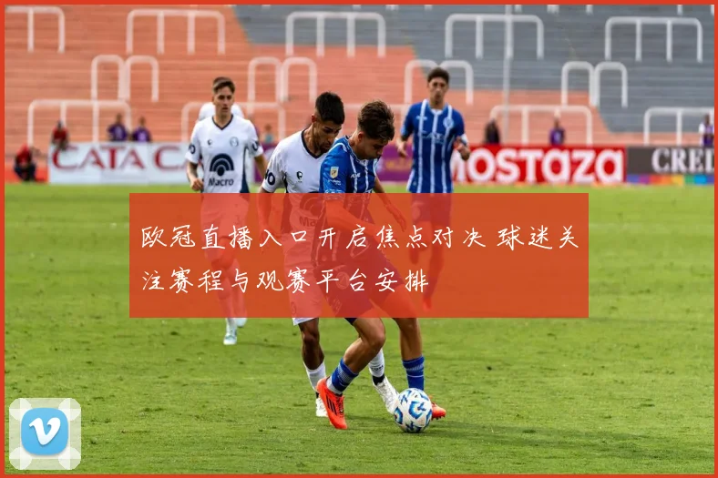 欧冠直播入口开启焦点对决 球迷关注赛程与观赛平台安排