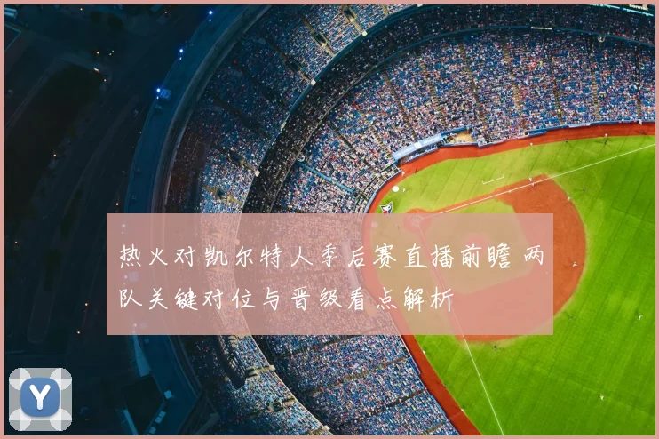 热火对凯尔特人季后赛直播前瞻 两队关键对位与晋级看点解析