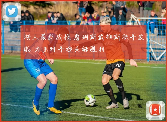 湖人最新战报 詹姆斯戴维斯联手发威 力克对手迎关键胜利